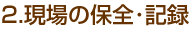 2.現場の保全・記録