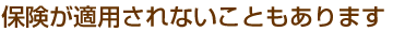 保険が適用されないこともあります